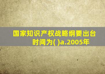 国家知识产权战略纲要出台时间为( )a.2005年